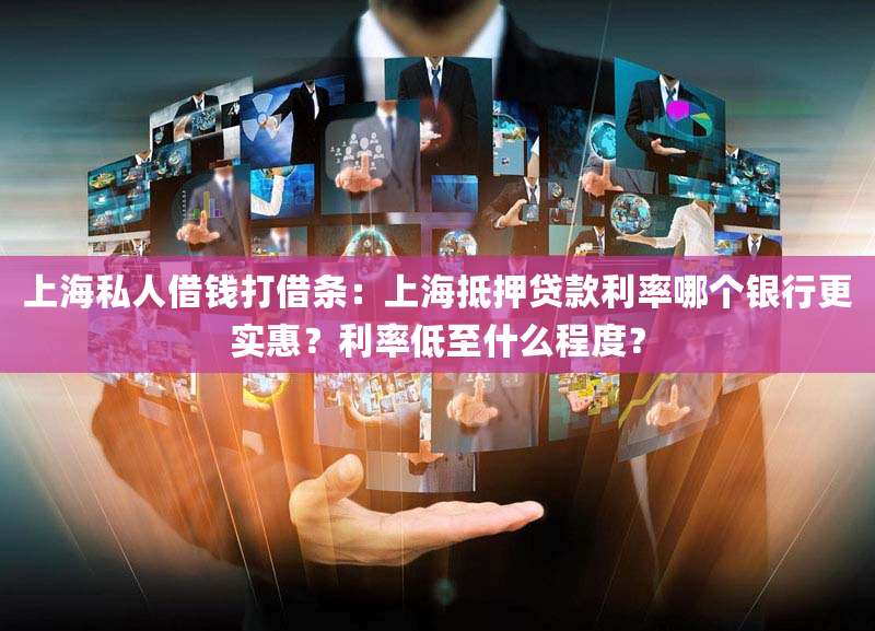 上海私人借钱打借条:上海抵押贷款利率哪个银行更实惠?利率低至什么程度?